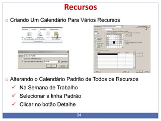 34
Recursos
o Criando Um Calendário Para Vários Recursos
o Alterando o Calendário Padrão de Todos os Recursos
 Na Semana de Trabalho
 Selecionar a linha Padrão
 Clicar no botão Detalhe
 
