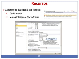 38
Recursos
o Cálculo de Duração da Tarefa:
 Onde Alterar
 Marca Inteligente (Smart Tag)
 