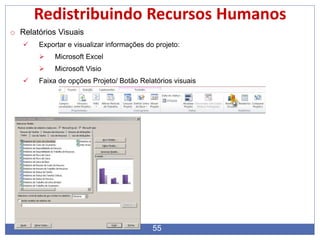 55
Redistribuindo Recursos Humanos
o Relatórios Visuais
 Exportar e visualizar informações do projeto:
 Microsoft Excel
 Microsoft Visio
 Faixa de opções Projeto/ Botão Relatórios visuais
 