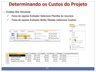 71
Determinando os Custos do Projeto
o Custos dos recursos
 Faixa de opções Exibição/ Selecione Planilha de recursos
 Faixa de opções Exibição/ Botão Tabelas (selecione Custos)
 