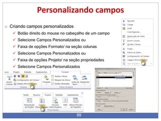 89
Personalizando campos
o Criando campos personalizados
 Botão direito do mouse no cabeçalho de um campo
 Selecione Campos Personalizados ou
 Faixa de opções Formato/ na seção colunas
 Selecione Campos Personalizados ou
 Faixa de opções Projeto/ na seção propriedades
 Selecione Campos Personalizados
 