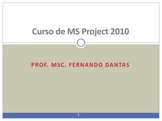 1
PROF. MSC. FERNANDO DANTAS
Curso de MS Project 2010
 
