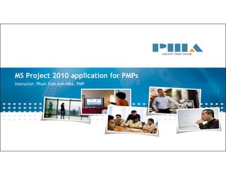 MS Project 2010 application for PMPs 
Instructor: Phạm Tuấn Anh MBA, PMP 
 