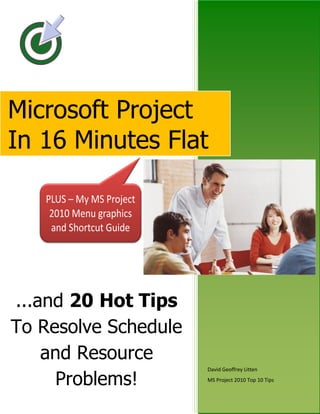 Microsoft Project
In 16 Minutes Flat

...and 20 Hot Tips
To Resolve Schedule
and Resource
Problems!

David Geoffrey Litten
MS Project 2010 Top 10 Tips

 