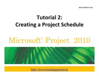 Tutorial 2: 
 Creating a Project Schedule
 Creating a Project Sched le

Microsoft Project 2010
               ®




       http://www.learningquotient.in
 