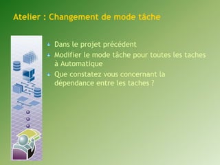 Atelier : Changement de mode tâche 
Dans le projet précédent 
Modifier le mode tâche pour toutes les taches 
à Automatique 
Que constatez vous concernant la 
dépendance entre les taches ? 
 