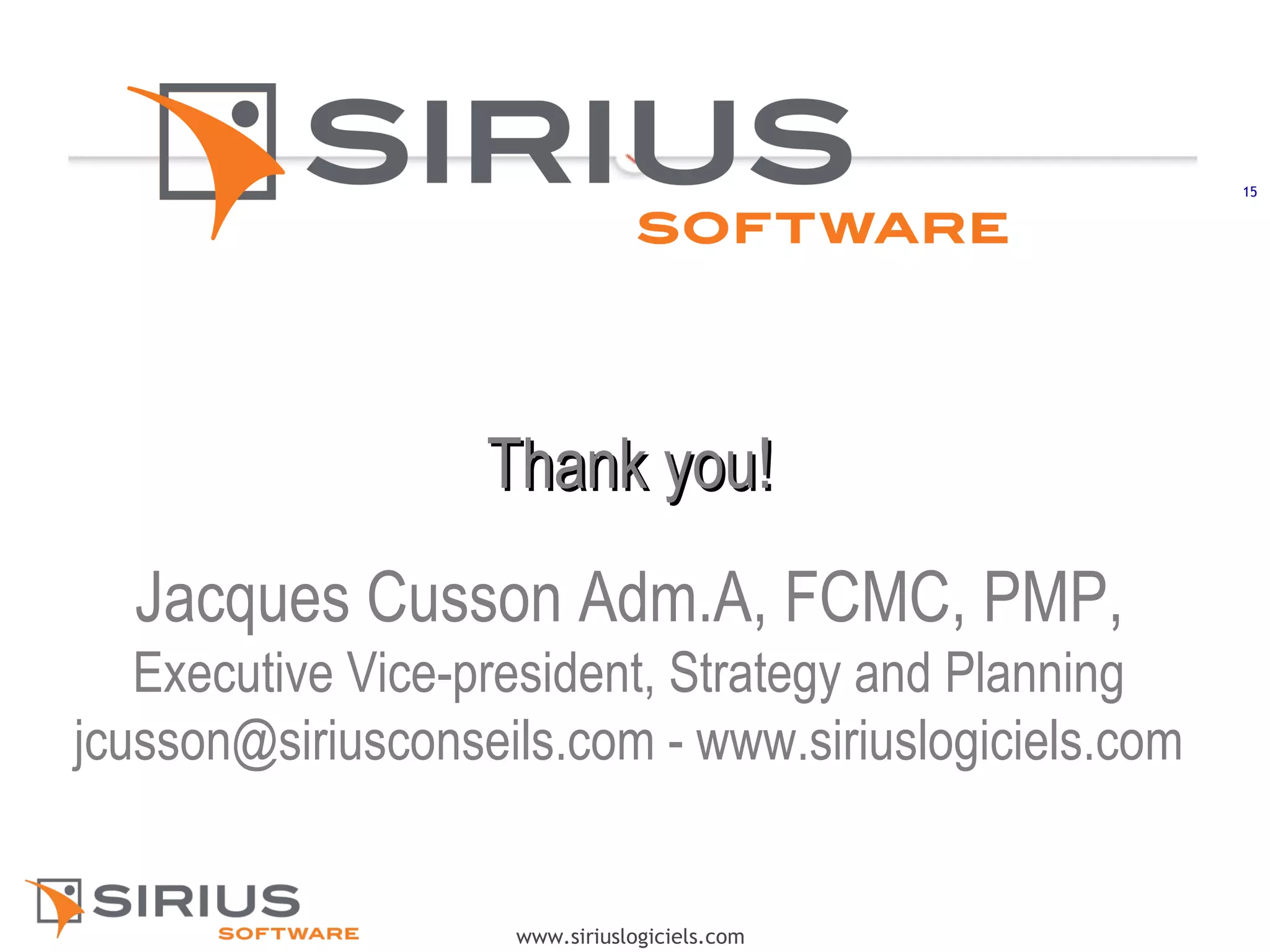 15
www.siriuslogiciels.com
Thank you!Thank you!
Jacques Cusson Adm.A, FCMC, PMP,
Executive Vice-president, Strategy and Planning
jcusson@siriusconseils.com - www.siriuslogiciels.com
 