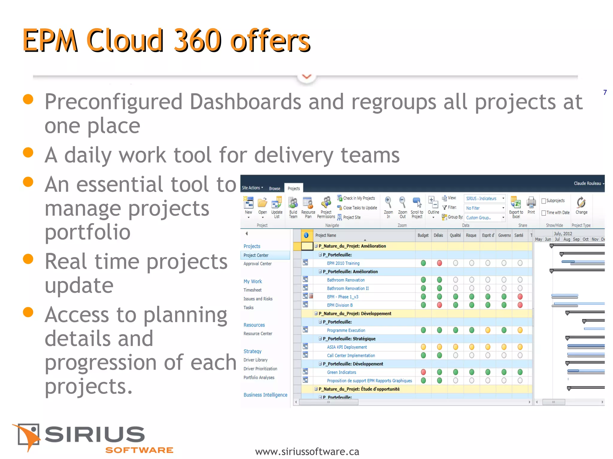 7
www.siriussoftware.ca
EPM Cloud 360 offersEPM Cloud 360 offers
 Preconfigured Dashboards and regroups all projects at
one place
 A daily work tool for delivery teams
 An essential tool to
manage projects
portfolio
 Real time projects
update
 Access to planning
details and
progression of each
projects.
 