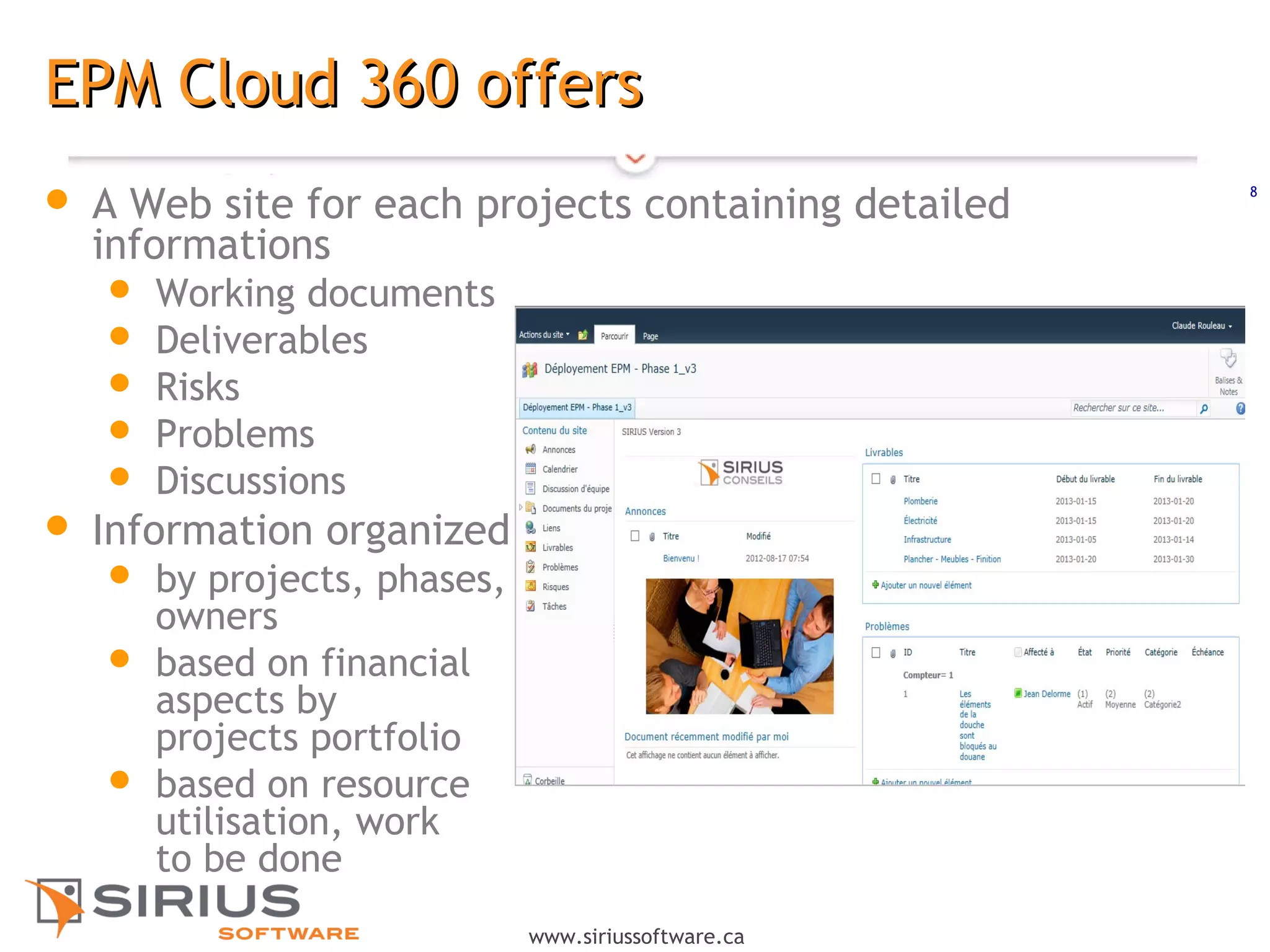 8
www.siriussoftware.ca
EPM Cloud 360 offersEPM Cloud 360 offers
 A Web site for each projects containing detailed
informations
 Working documents
 Deliverables
 Risks
 Problems
 Discussions
 Information organized
 by projects, phases,
owners
 based on financial
aspects by
projects portfolio
 based on resource
utilisation, work
to be done
 