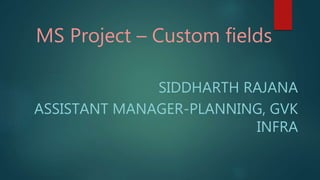 MS Project – Custom fields
SIDDHARTH RAJANA
ASSISTANT MANAGER-PLANNING, GVK
INFRA
 
