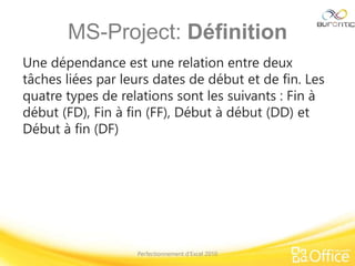 MS-Project: Définition
Une dépendance est une relation entre deux
tâches liées par leurs dates de début et de fin. Les
quatre types de relations sont les suivants : Fin à
début (FD), Fin à fin (FF), Début à début (DD) et
Début à fin (DF)
Perfectionnement d’Excel 2010
 