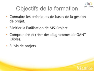 Objectifs de la formation
• Connaitre les techniques de bases de la gestion
de projet.
• S’initier la l’utilisation de MS-Project.
• Comprendre et créer des diagrammes de GANT
lisibles.
• Suivis de projets.
 