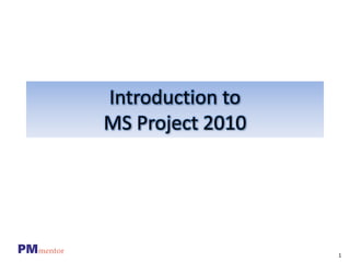 1
PMmentor
Introduction to
MS Project 2010
 
