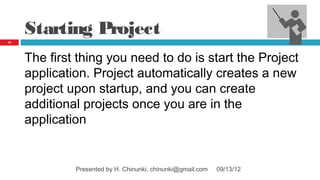 Starting Project
11




     The first thing you need to do is start the Project
     application. Project automatically creates a new
     project upon startup, and you can create
     additional projects once you are in the
     application


              Presented by H. Chinunki, chinunki@gmail.com   09/13/12
 