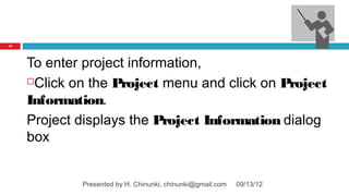 17




     To enter project information,
     Click on the Project menu and click on Project

     Information.
     Project displays the Project Information dialog
     box


             Presented by H. Chinunki, chinunki@gmail.com   09/13/12
 