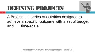 DEFINING PROJECTS
2




    A Project is a series of activities designed to
    achieve a specific outcome with a set of budget
    and     time-scale




            Presented by H. Chinunki, chinunki@gmail.com   09/13/12
 
