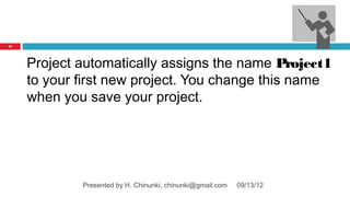 21




     Project automatically assigns the name Project1
     to your first new project. You change this name
     when you save your project.




             Presented by H. Chinunki, chinunki@gmail.com   09/13/12
 