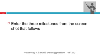 38




        Enter the three milestones from the screen
         shot that follows




               Presented by H. Chinunki, chinunki@gmail.com   09/13/12
 