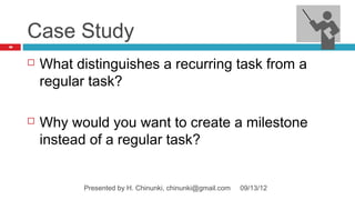 Case Study
40




        What distinguishes a recurring task from a
         regular task?

        Why would you want to create a milestone
         instead of a regular task?


               Presented by H. Chinunki, chinunki@gmail.com   09/13/12
 