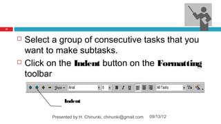 77




        Select a group of consecutive tasks that you
         want to make subtasks.
        Click on the Indent button on the Formatting
         toolbar

                    Indent

               Presented by H. Chinunki, chinunki@gmail.com   09/13/12
 
