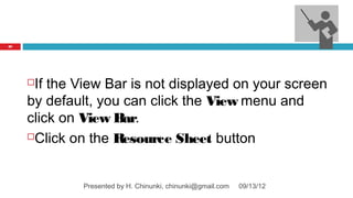 87




     If the View Bar is not displayed on your screen
     by default, you can click the View menu and
     click on View Bar.
     Click on the Resource Sheet button




              Presented by H. Chinunki, chinunki@gmail.com   09/13/12
 