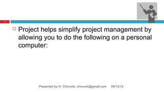 9




       Project helps simplify project management by
        allowing you to do the following on a personal
        computer:




               Presented by H. Chinunki, chinunki@gmail.com   09/13/12
 
