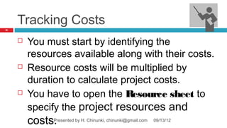 Tracking Costs
91




        You must start by identifying the
         resources available along with their costs.
        Resource costs will be multiplied by
         duration to calculate project costs.
        You have to open the Resource sheet to
         specify the project resources and
         costs.Presented by H. Chinunki, chinunki@gmail.com   09/13/12
 