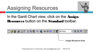 Assigning Resources
95




     In the Gantt Chart view, click on the Assign
     Resources button on the Standard toolbar.




                                                               Assign Resources Icon


              Presented by H. Chinunki, chinunki@gmail.com   09/13/12
 