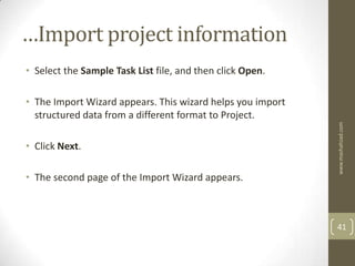 …Import project information
• Select the Sample Task List file, and then click Open.

• The Import Wizard appears. This wizard helps you import
  structured data from a different format to Project.




                                                            www.mashahzad.com
• Click Next.

• The second page of the Import Wizard appears.



                                                            41
 