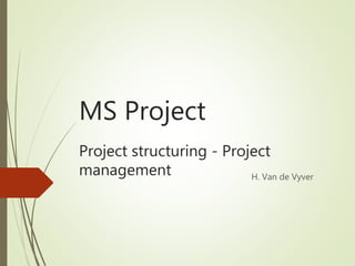 MS Project
Project structuring - Project
management H. Van de Vyver
 