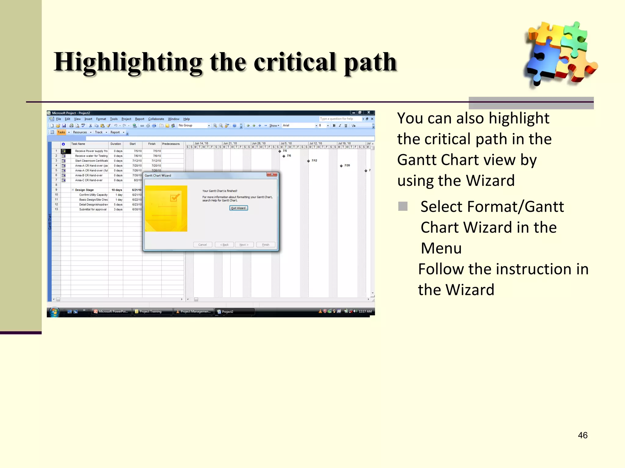 Highlighting the critical path
                             You can also highlight
                             the critical path in the
                             Gantt Chart view by
                             using the Wizard
                              Select Format/Gantt
                                 Chart Wizard in the
                                 Menu
                                 Follow the instruction in
                                 the Wizard




                                                        46
 