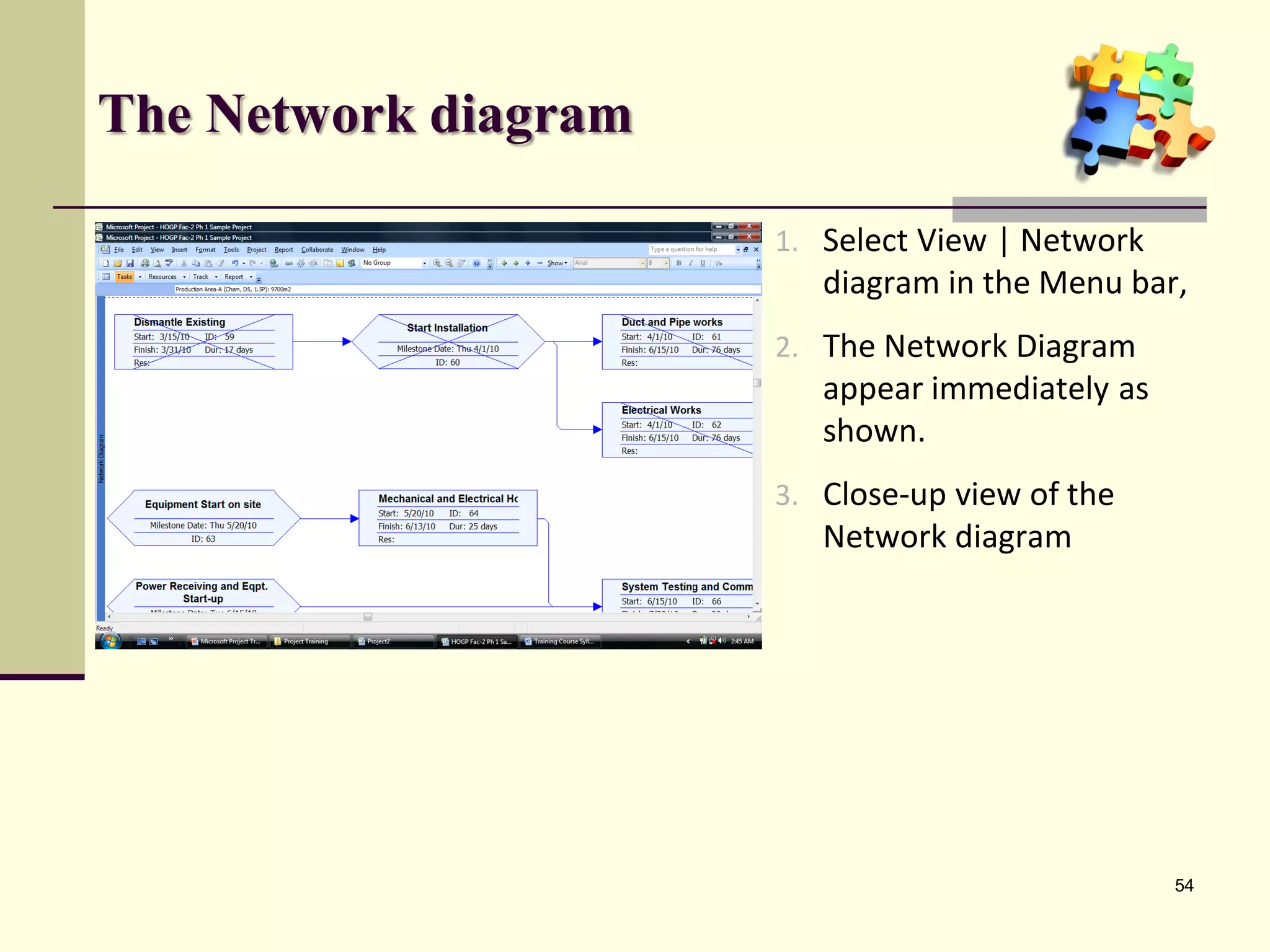 The Network diagram

                      1. Select View | Network
                         diagram in the Menu bar,
                      2. The Network Diagram
                         appear immediately as
                         shown.
                      3. Close-up view of the
                         Network diagram




                                                 54
 