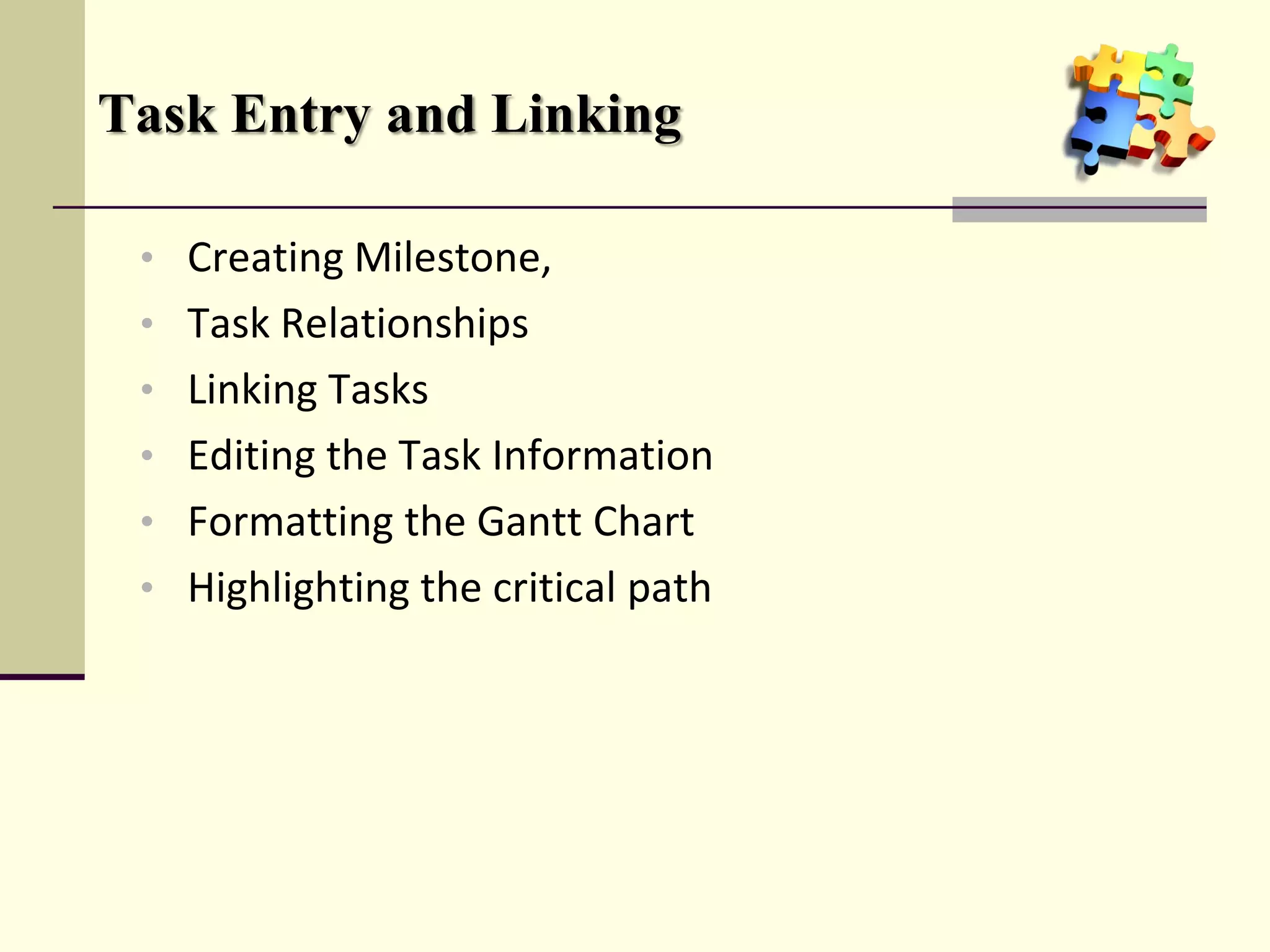 Task Entry and Linking
• Creating Milestone,
• Task Relationships
• Linking Tasks
• Editing the Task Information
• Formatting the Gantt Chart
• Highlighting the critical path
 