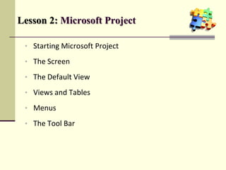 Lesson 2: Microsoft Project
• Starting Microsoft Project
• The Screen
• The Default View
• Views and Tables
• Menus
• The Tool Bar
 