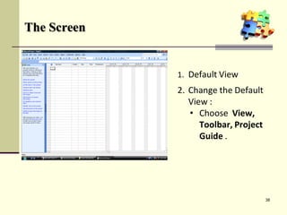 1. Default View
The Screen
3. You may add or delete some
of the Toolbar in the Screen
from this menu.
2. Change the Default
View :
• Choose View,
Toolbar, Project
Guide .
38
 