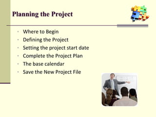 Planning the Project
• Where to Begin
• Defining the Project
• Setting the project start date
• Complete the Project Plan
• The base calendar
• Save the New Project File
 