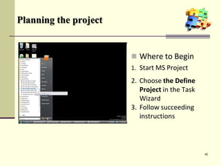 Planning the project
 Where to Begin
1. Start MS Project
2. Choose the Define
Project in the Task
Wizard
3. Follow succeeding
instructions
40
 