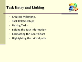 Task Entry and Linking
• Creating Milestone,
• Task Relationships
• Linking Tasks
• Editing the Task Information
• Formatting the Gantt Chart
• Highlighting the critical path
 