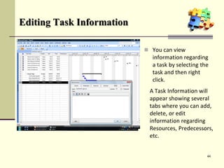 Editing Task Information
 You can view
information regarding
a task by selecting the
task and then right
click.
44
A Task Information will
appear showing several
tabs where you can add,
delete, or edit
information regarding
Resources, Predecessors,
etc.
 