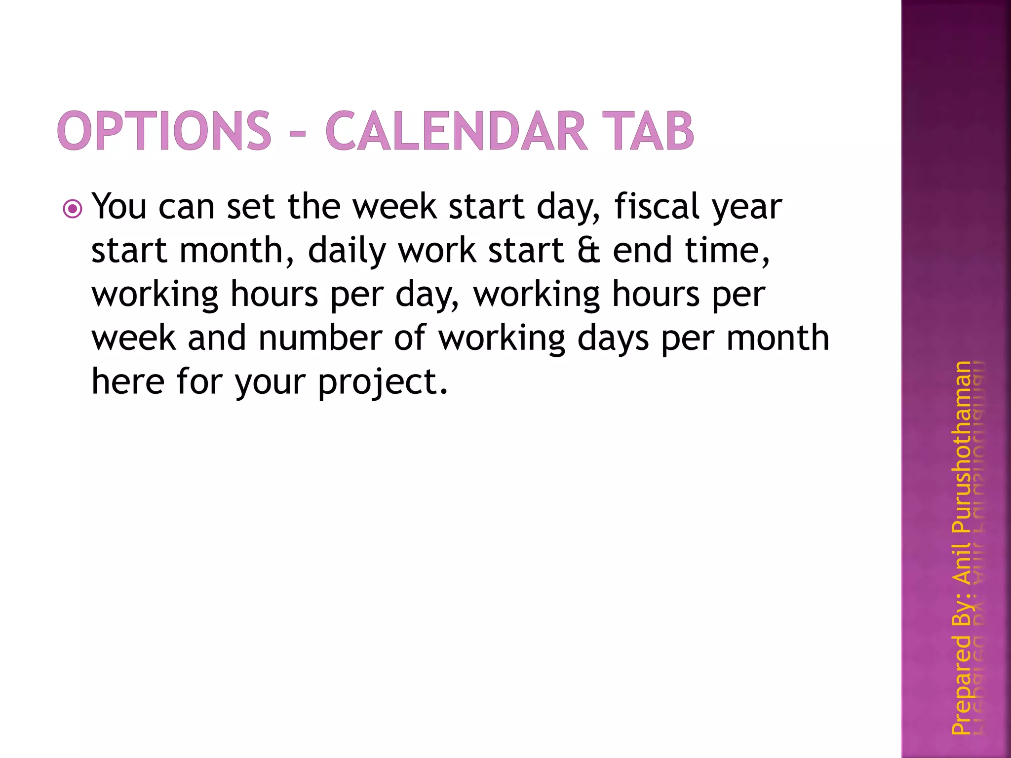 PreparedBy:AnilPurushothaman
 You can set the week start day, fiscal year
start month, daily work start & end time,
working hours per day, working hours per
week and number of working days per month
here for your project.
 