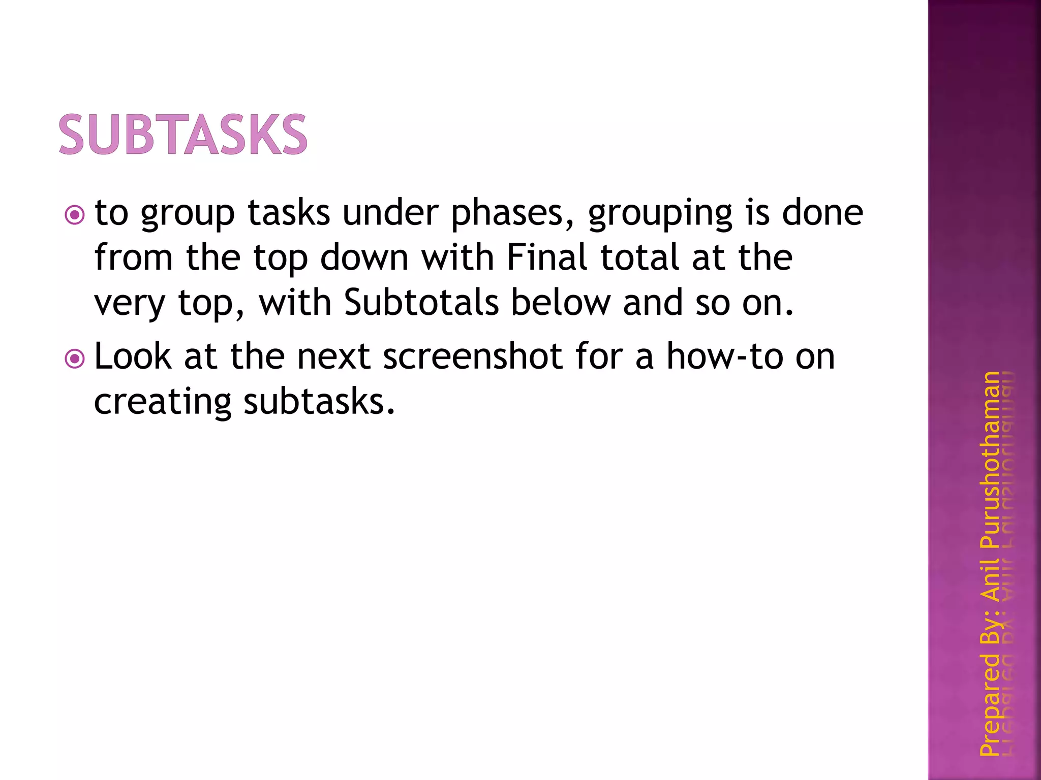 PreparedBy:AnilPurushothaman
 to group tasks under phases, grouping is done
from the top down with Final total at the
very top, with Subtotals below and so on.
 Look at the next screenshot for a how-to on
creating subtasks.
 