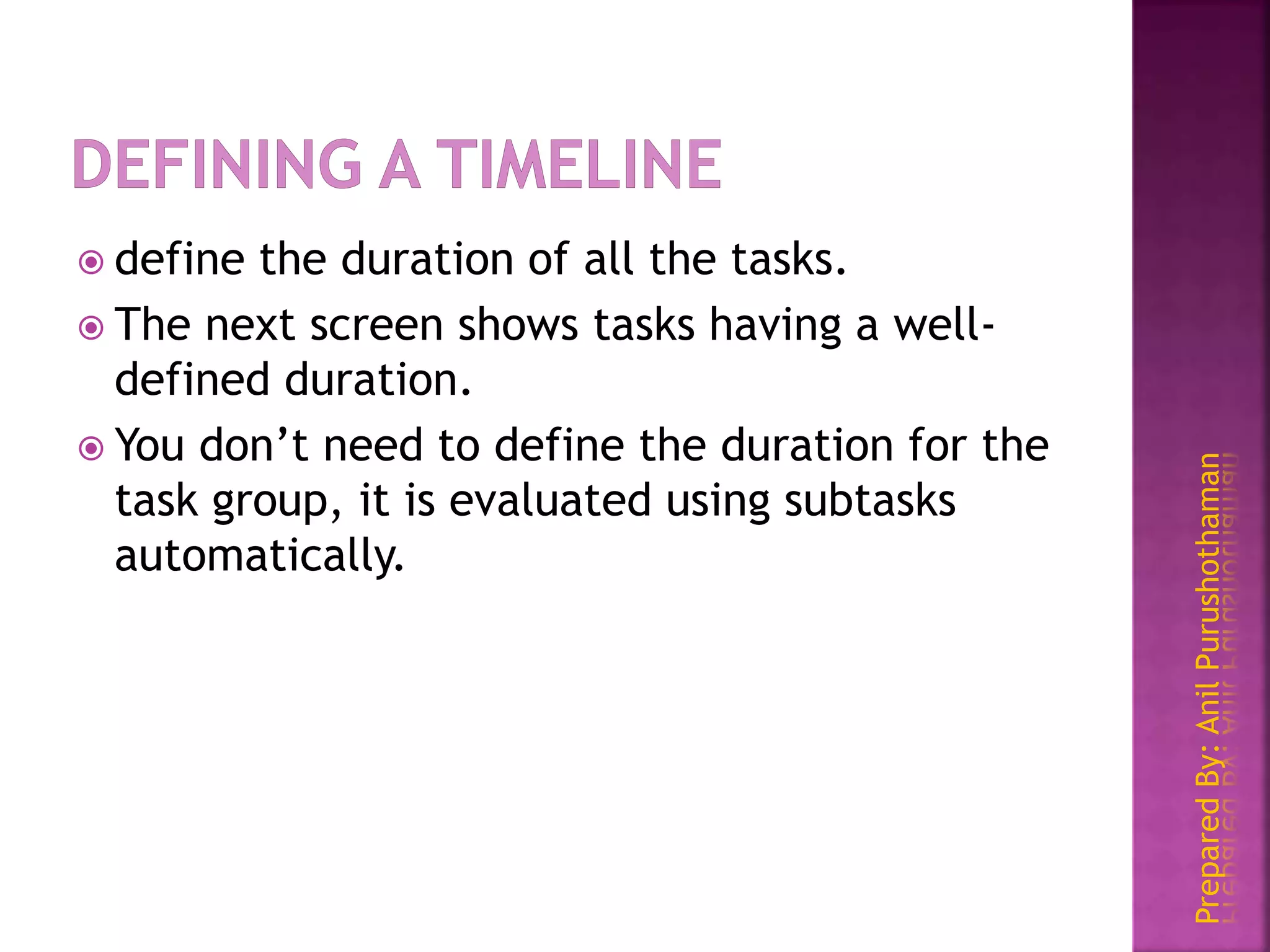 PreparedBy:AnilPurushothaman
 define the duration of all the tasks.
 The next screen shows tasks having a well-
defined duration.
 You don’t need to define the duration for the
task group, it is evaluated using subtasks
automatically.
 