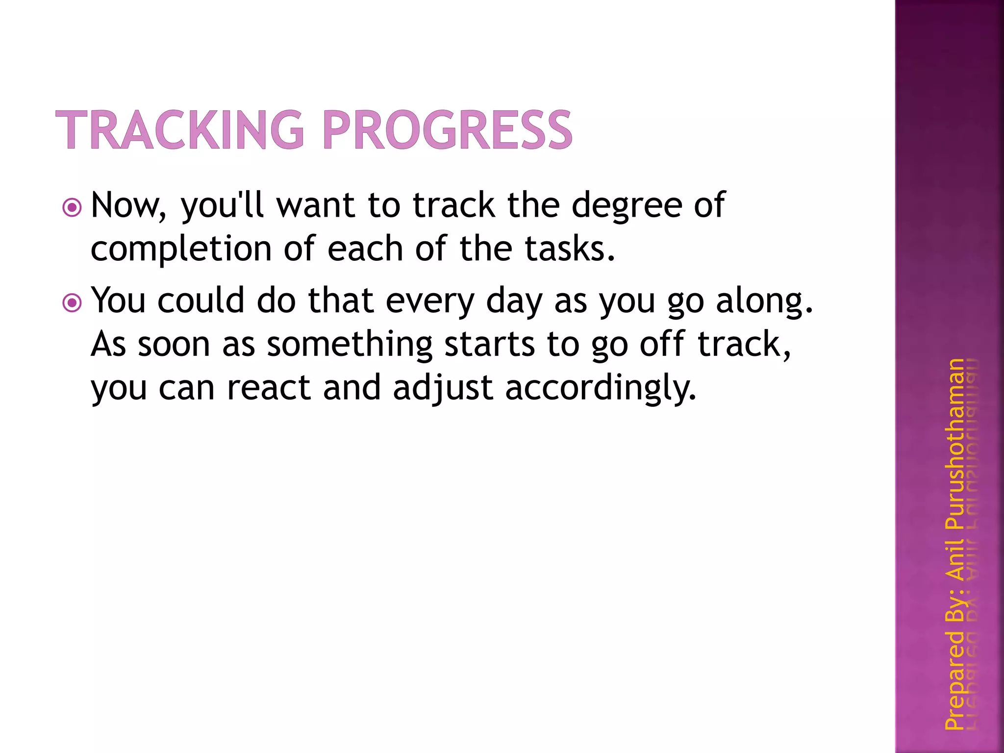 PreparedBy:AnilPurushothaman
 Now, you'll want to track the degree of
completion of each of the tasks.
 You could do that every day as you go along.
As soon as something starts to go off track,
you can react and adjust accordingly.
 