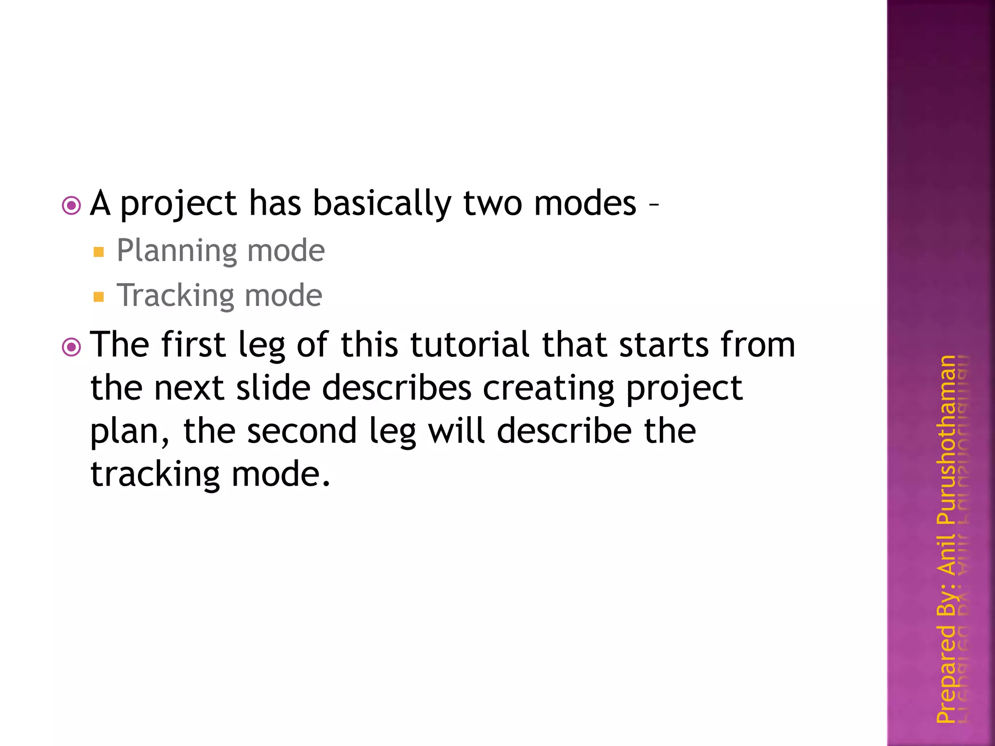 PreparedBy:AnilPurushothaman
 A project has basically two modes –
 Planning mode
 Tracking mode
 The first leg of this tutorial that starts from
the next slide describes creating project
plan, the second leg will describe the
tracking mode.
 