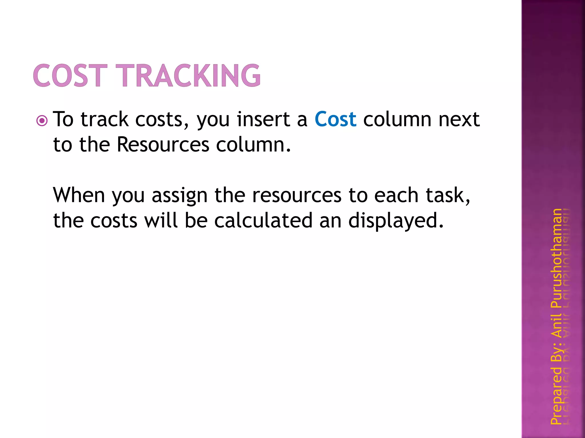 PreparedBy:AnilPurushothaman
 To track costs, you insert a Cost column next
to the Resources column.
When you assign the resources to each task,
the costs will be calculated an displayed.
 
