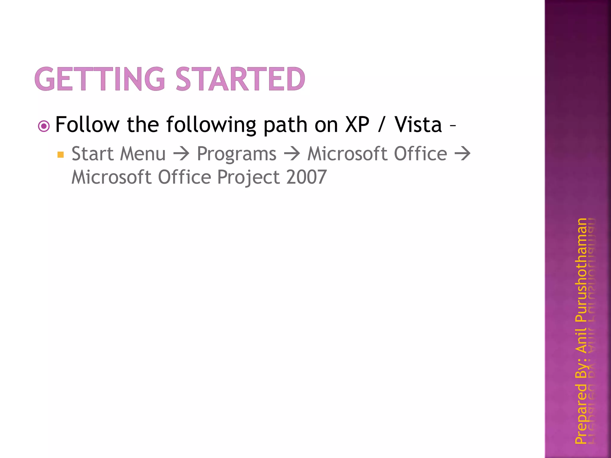 PreparedBy:AnilPurushothaman
 Follow the following path on XP / Vista –
 Start Menu  Programs  Microsoft Office 
Microsoft Office Project 2007
 