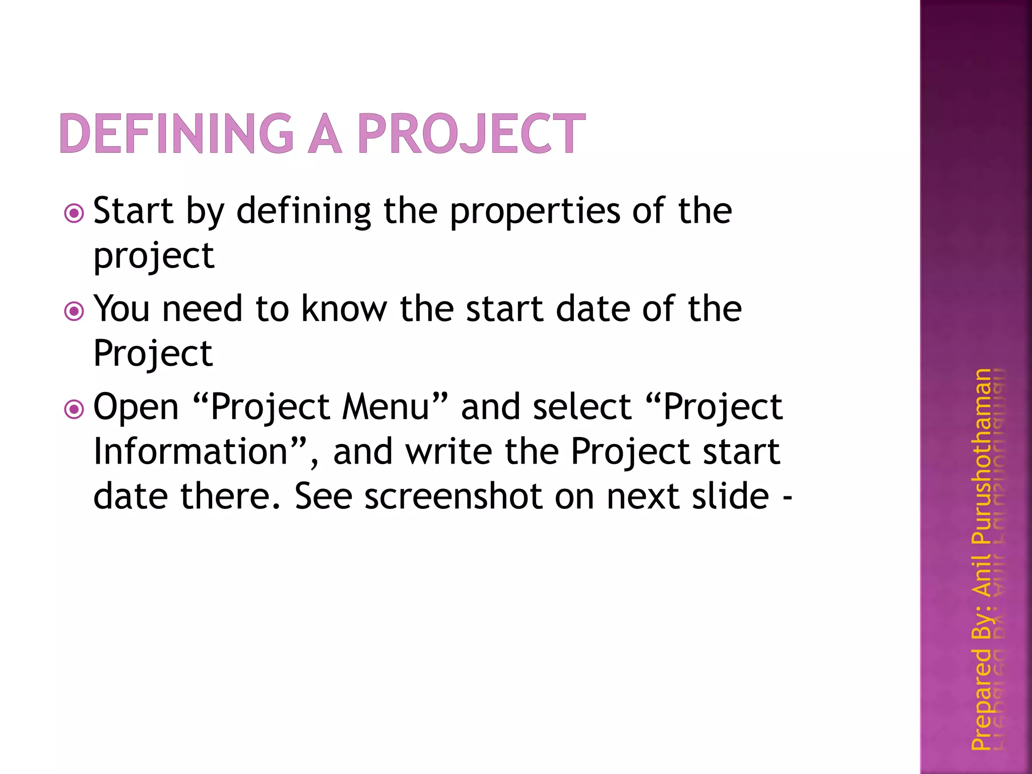 PreparedBy:AnilPurushothaman
 Start by defining the properties of the
project
 You need to know the start date of the
Project
 Open “Project Menu” and select “Project
Information”, and write the Project start
date there. See screenshot on next slide -
 