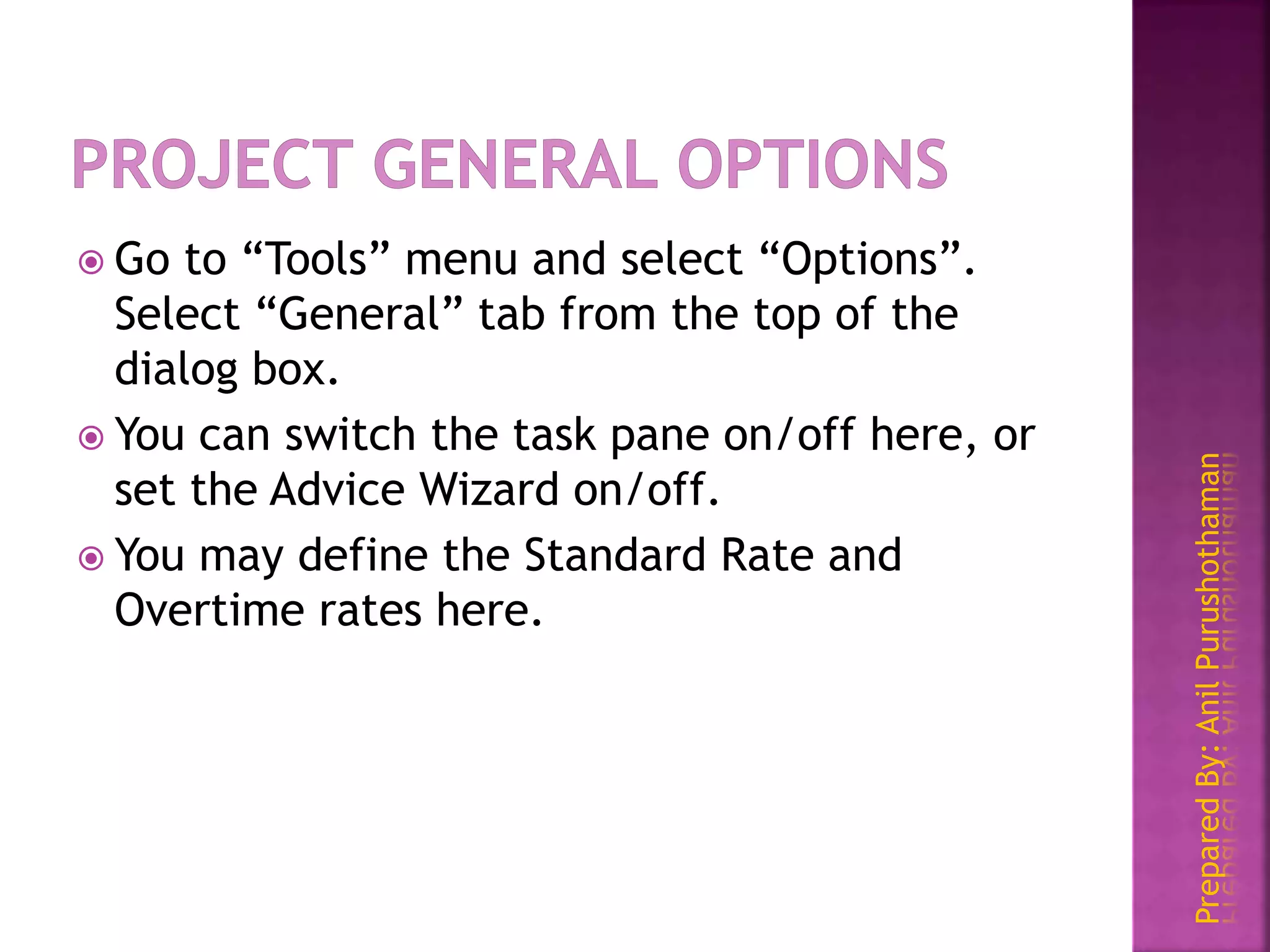 PreparedBy:AnilPurushothaman
 Go to “Tools” menu and select “Options”.
Select “General” tab from the top of the
dialog box.
 You can switch the task pane on/off here, or
set the Advice Wizard on/off.
 You may define the Standard Rate and
Overtime rates here.
 