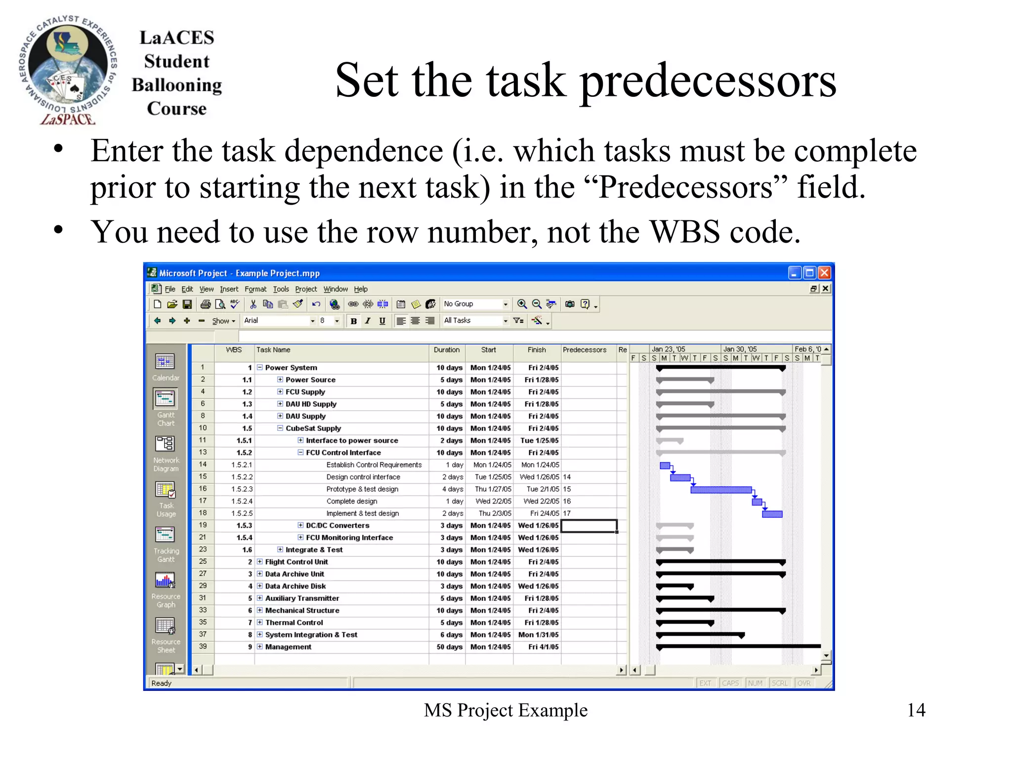 MS Project Example 14
Set the task predecessors
• Enter the task dependence (i.e. which tasks must be complete
prior to starting the next task) in the “Predecessors” field.
• You need to use the row number, not the WBS code.
 