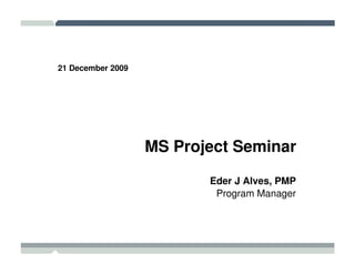 21 December 2009




                   MS Project Seminar

                          Eder J Alves, PMP
                           Program Manager
 